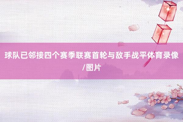 球队已邻接四个赛季联赛首轮与敌手战平体育录像/图片