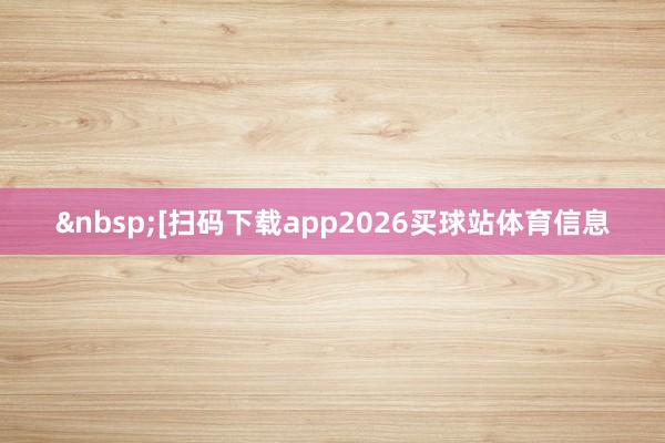 　　　　[扫码下载app2026买球站体育信息