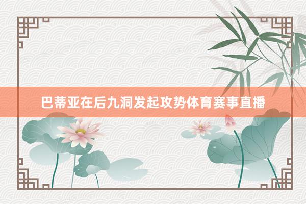 巴蒂亚在后九洞发起攻势体育赛事直播