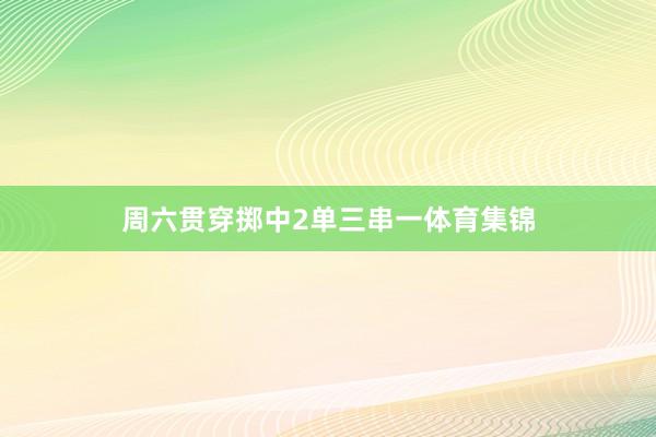 周六贯穿掷中2单三串一体育集锦