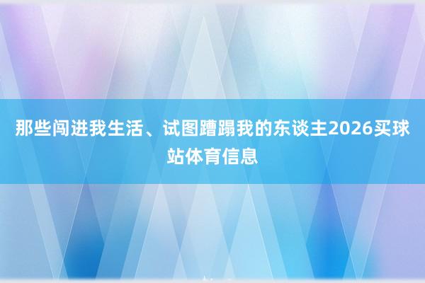 那些闯进我生活、试图蹧蹋我的东谈主2026买球站体育信息