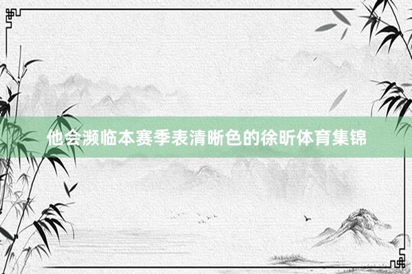 他会濒临本赛季表清晰色的徐昕体育集锦