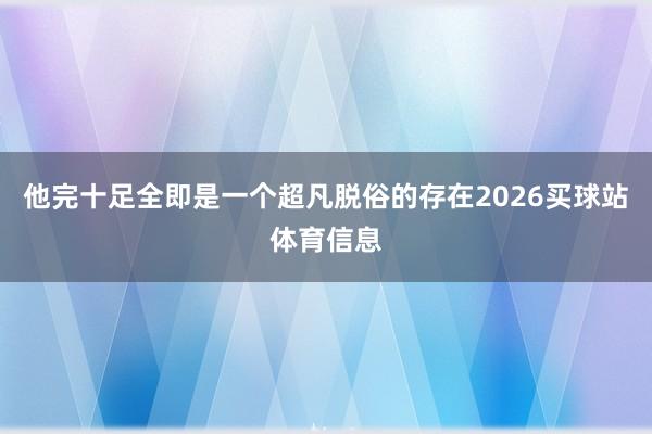 他完十足全即是一个超凡脱俗的存在2026买球站体育信息