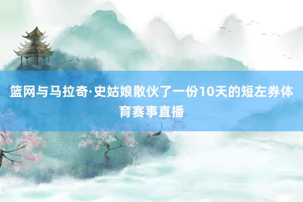 篮网与马拉奇·史姑娘散伙了一份10天的短左券体育赛事直播