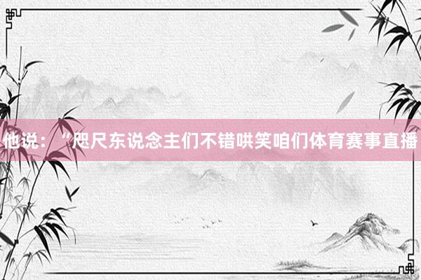 他说：“咫尺东说念主们不错哄笑咱们体育赛事直播