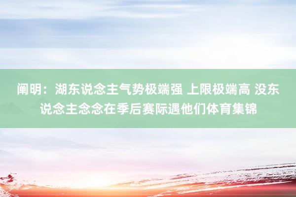 阐明：湖东说念主气势极端强 上限极端高 没东说念主念念在季后赛际遇他们体育集锦