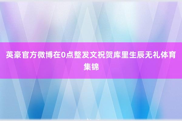 英豪官方微博在0点整发文祝贺库里生辰无礼体育集锦