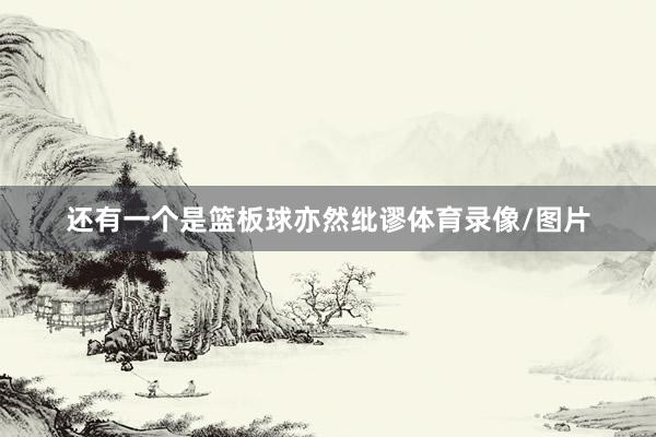 还有一个是篮板球亦然纰谬体育录像/图片