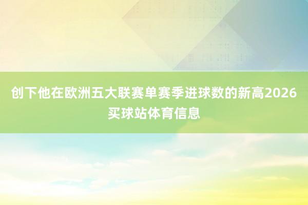 创下他在欧洲五大联赛单赛季进球数的新高2026买球站体育信息