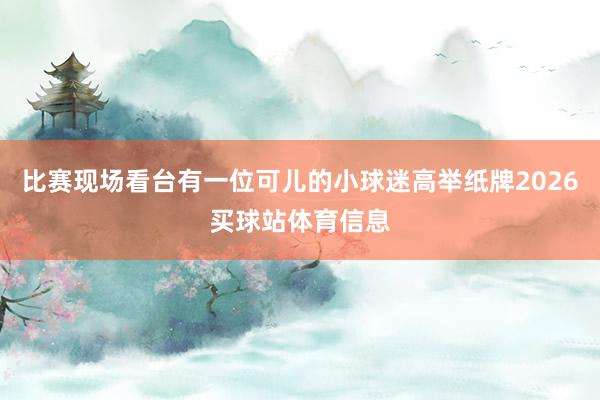 比赛现场看台有一位可儿的小球迷高举纸牌2026买球站体育信息