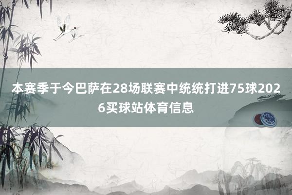 本赛季于今巴萨在28场联赛中统统打进75球2026买球站体育信息