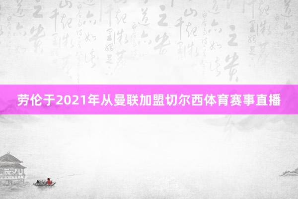 劳伦于2021年从曼联加盟切尔西体育赛事直播