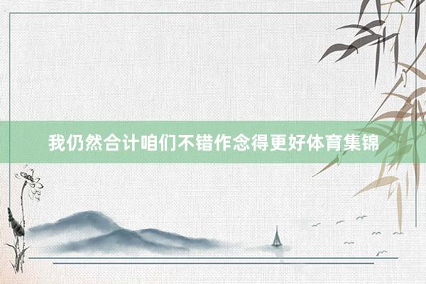 我仍然合计咱们不错作念得更好体育集锦