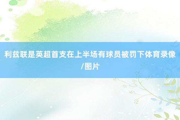 利兹联是英超首支在上半场有球员被罚下体育录像/图片