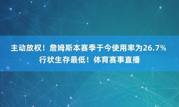 主动放权！詹姆斯本赛季于今使用率为26.7% 行状生存最低！体育赛事直播