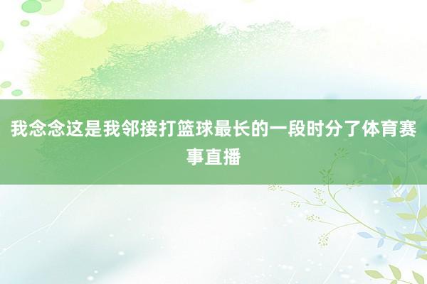 我念念这是我邻接打篮球最长的一段时分了体育赛事直播