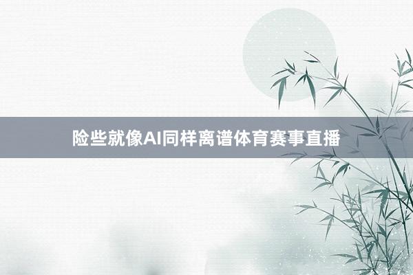 险些就像AI同样离谱体育赛事直播
