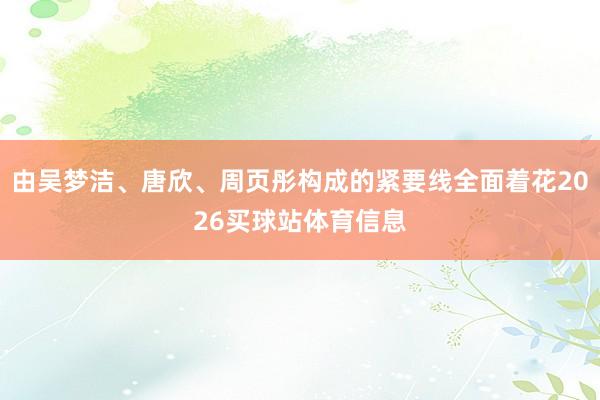 由吴梦洁、唐欣、周页彤构成的紧要线全面着花2026买球站体育信息