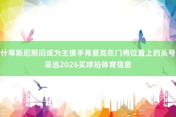 什琴斯尼照旧成为主援手弗里克在门将位置上的头号采选2026买球站体育信息