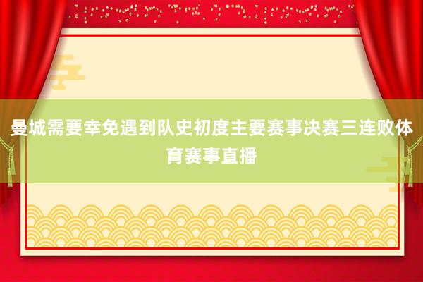 曼城需要幸免遇到队史初度主要赛事决赛三连败体育赛事直播