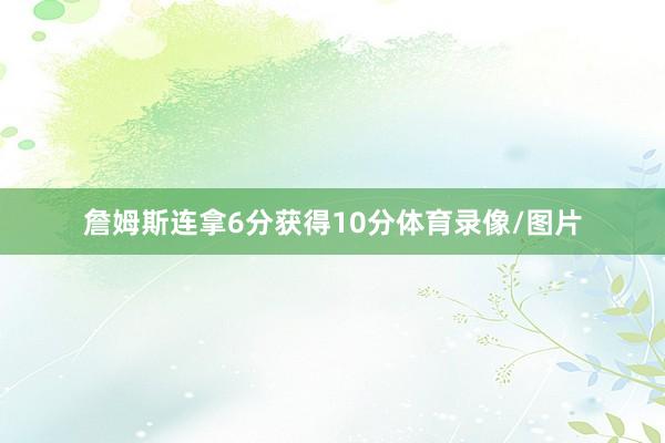詹姆斯连拿6分获得10分体育录像/图片