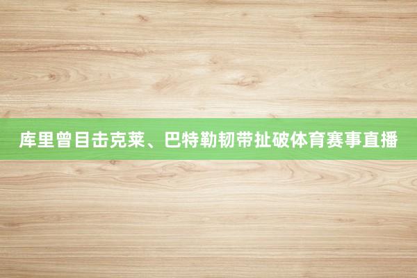 库里曾目击克莱、巴特勒韧带扯破体育赛事直播