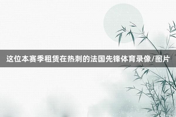 这位本赛季租赁在热刺的法国先锋体育录像/图片