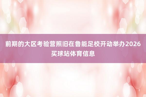 前期的大区考验营照旧在鲁能足校开动举办2026买球站体育信息