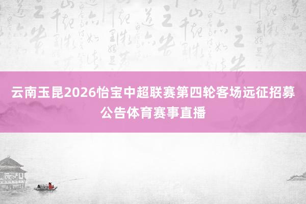 云南玉昆2026怡宝中超联赛第四轮客场远征招募公告体育赛事直播