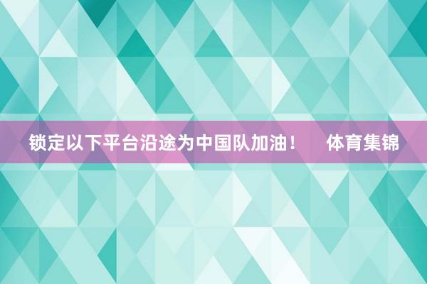 锁定以下平台沿途为中国队加油！    体育集锦