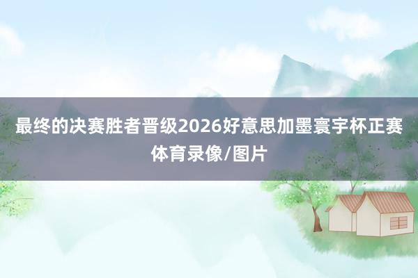 最终的决赛胜者晋级2026好意思加墨寰宇杯正赛体育录像/图片