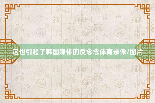 这也引起了韩国媒体的反念念体育录像/图片
