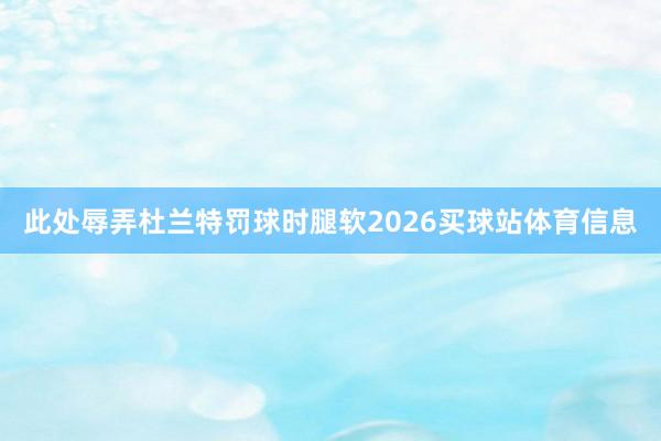 此处辱弄杜兰特罚球时腿软2026买球站体育信息