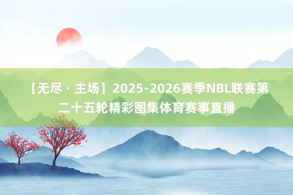 【无尽 · 主场】2025-2026赛季NBL联赛第二十五轮精彩图集体育赛事直播