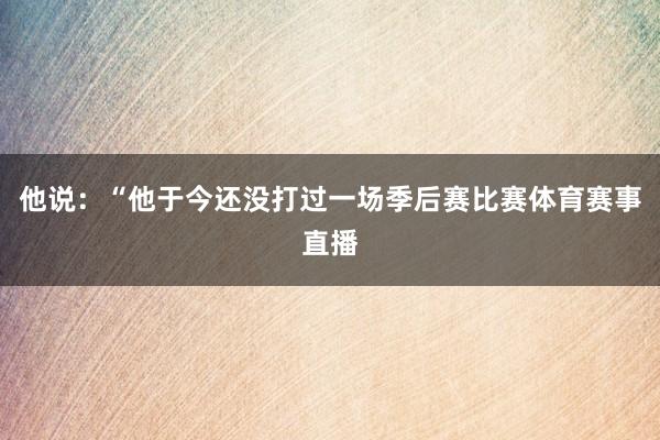 他说：“他于今还没打过一场季后赛比赛体育赛事直播