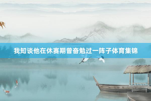 我知谈他在休赛期曾奋勉过一阵子体育集锦