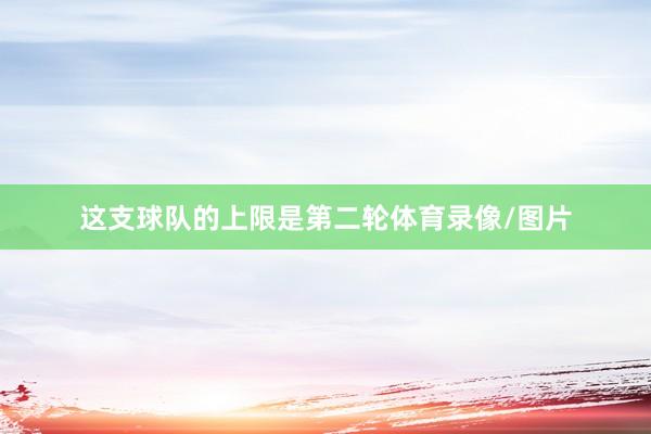 这支球队的上限是第二轮体育录像/图片