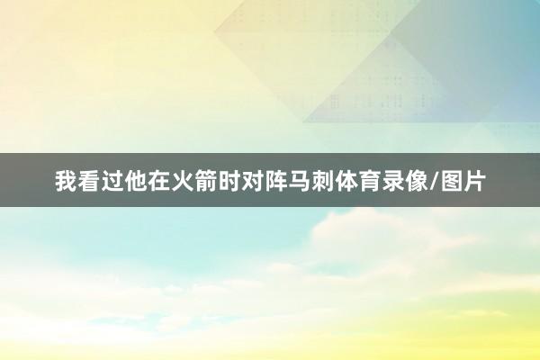 我看过他在火箭时对阵马刺体育录像/图片