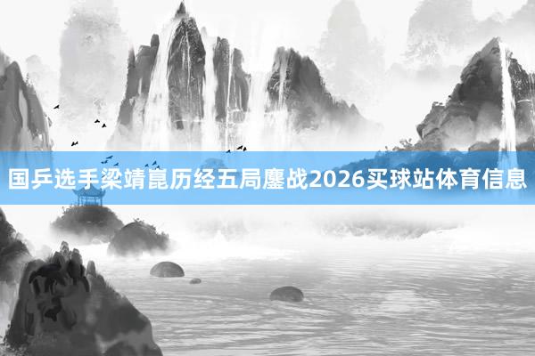 国乒选手梁靖崑历经五局鏖战2026买球站体育信息
