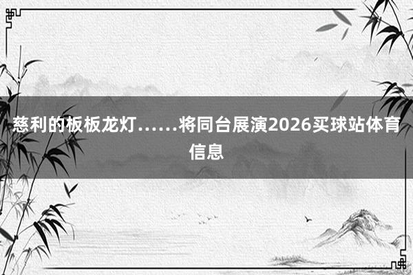 慈利的板板龙灯……将同台展演2026买球站体育信息