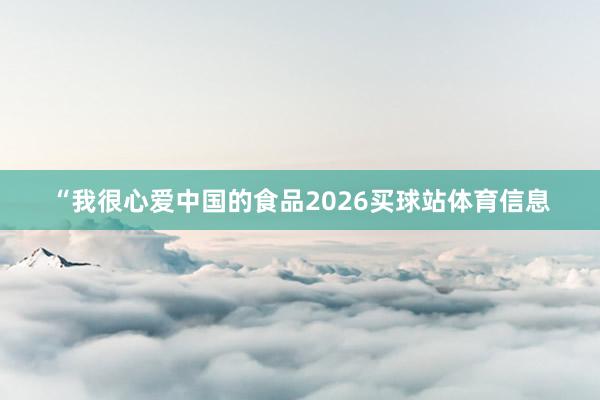 “我很心爱中国的食品2026买球站体育信息