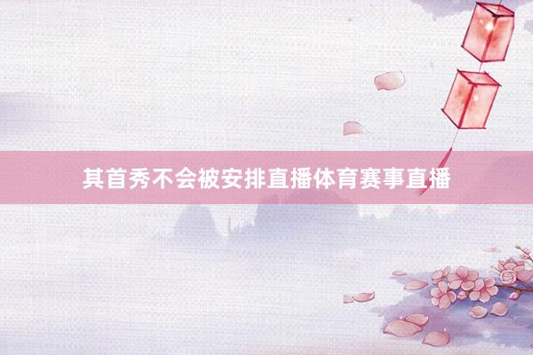 其首秀不会被安排直播体育赛事直播