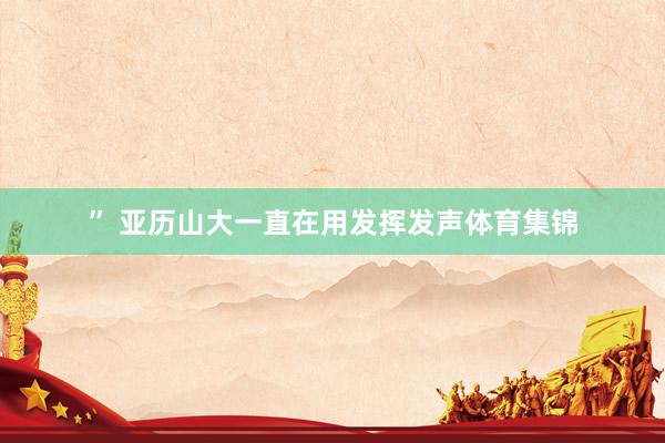 ” 亚历山大一直在用发挥发声体育集锦