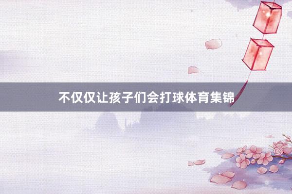 不仅仅让孩子们会打球体育集锦