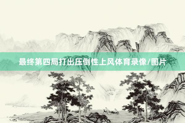 最终第四局打出压倒性上风体育录像/图片