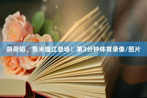 胡荷韬、吾米提江登场！第3分钟体育录像/图片