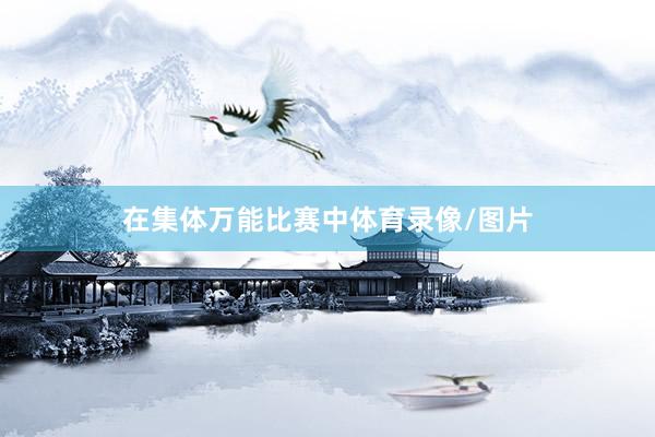 在集体万能比赛中体育录像/图片