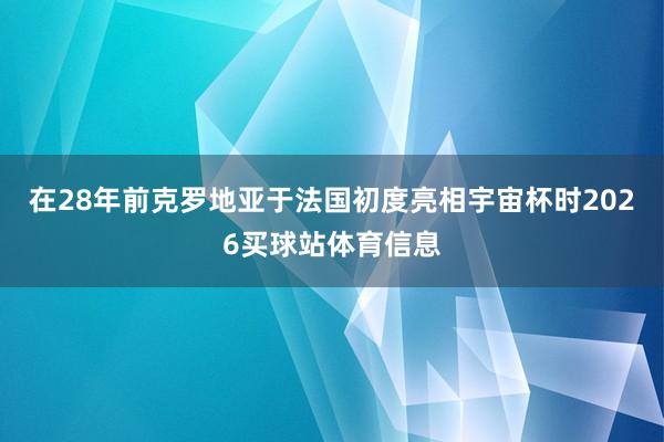 在28年前克罗地亚于法国初度亮相宇宙杯时2026买球站体育信息