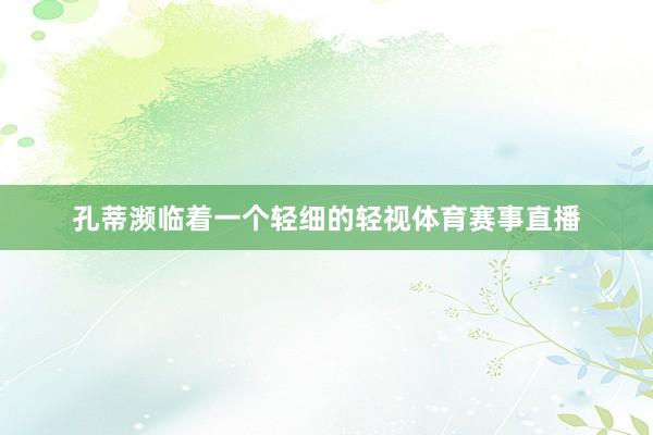 孔蒂濒临着一个轻细的轻视体育赛事直播