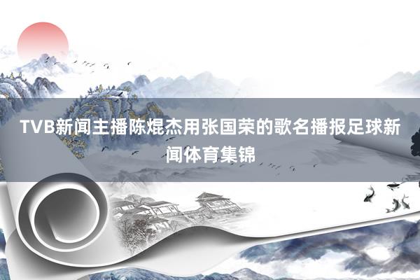 TVB新闻主播陈焜杰用张国荣的歌名播报足球新闻体育集锦
